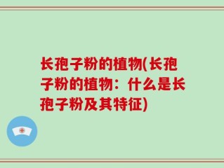 长孢子粉的植物(长孢子粉的植物：什么是长孢子粉及其特征)