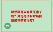 肠梗阻可以吃灵芝孢子粉？灵芝孢子粉对肠梗阻的预防和治疗？