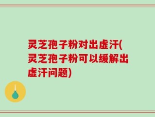 灵芝孢子粉对出虚汗(灵芝孢子粉可以缓解出虚汗问题)