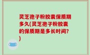 灵芝孢子粉胶囊保质期多久(灵芝孢子粉胶囊的保质期是多长时间？)