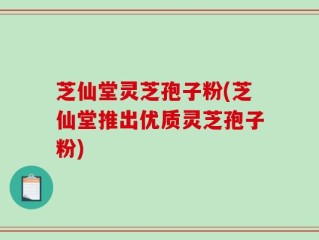 芝仙堂灵芝孢子粉(芝仙堂推出优质灵芝孢子粉)