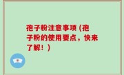 孢子粉注意事项 (孢子粉的使用要点，快来了解！)
