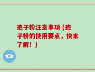 孢子粉注意事项 (孢子粉的使用要点，快来了解！)