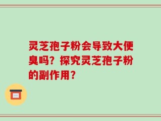 灵芝孢子粉会导致大便臭吗？探究灵芝孢子粉的副作用？