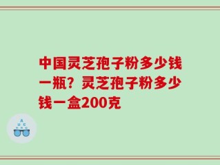 中国灵芝孢子粉多少钱一瓶？灵芝孢子粉多少钱一盒200克