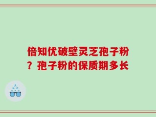 倍知优破壁灵芝孢子粉？孢子粉的保质期多长
