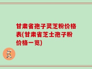 甘肃省孢子灵芝粉价格表(甘肃省芝士孢子粉价格一览)
