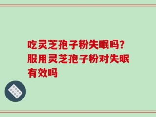吃灵芝孢子粉失眠吗？服用灵芝孢子粉对失眠有效吗