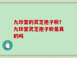 九珍堂的灵芝孢子粉？九珍堂灵芝孢子粉是真的吗