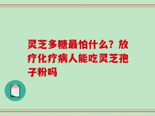 灵芝多糖最怕什么？放疗化疗病人能吃灵芝孢子粉吗