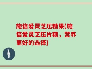 施倍爱灵芝压糖果(施倍爱灵芝压片糖，营养更好的选择)
