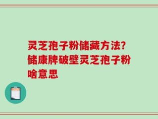灵芝孢子粉储藏方法？储康牌破壁灵芝孢子粉啥意思