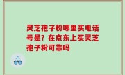 灵芝孢子粉哪里买电话号是？在京东上买灵芝孢子粉可靠吗
