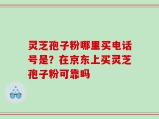 灵芝孢子粉哪里买电话号是？在京东上买灵芝孢子粉可靠吗