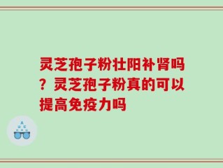 灵芝孢子粉壮阳补肾吗？灵芝孢子粉真的可以提高免疫力吗