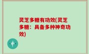 灵芝多糖有功效(灵芝多糖：具备多种神奇功效)