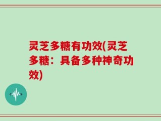 灵芝多糖有功效(灵芝多糖：具备多种神奇功效)