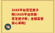 1688平台灵芝孢子粉(1688平台热销灵芝孢子粉，全程监管安心采购)