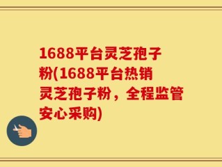1688平台灵芝孢子粉(1688平台热销灵芝孢子粉，全程监管安心采购)