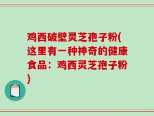 鸡西破壁灵芝孢子粉(这里有一种神奇的健康食品：鸡西灵芝孢子粉)