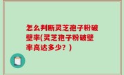 怎么判断灵芝孢子粉破壁率(灵芝孢子粉破壁率高达多少？)