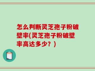 怎么判断灵芝孢子粉破壁率(灵芝孢子粉破壁率高达多少？)