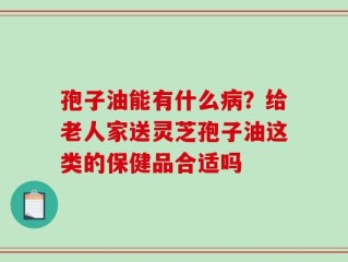 孢子油能有什么病？给老人家送灵芝孢子油这类的保健品合适吗