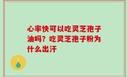 心率快可以吃灵芝孢子油吗？吃灵芝孢子粉为什么出汗