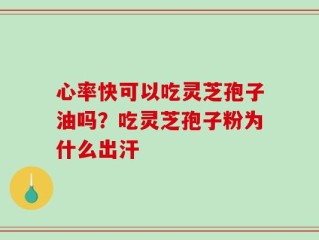 心率快可以吃灵芝孢子油吗？吃灵芝孢子粉为什么出汗