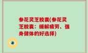 参花灵芝胶囊(参花灵芝胶囊：缓解疲劳、强身健体的好选择)