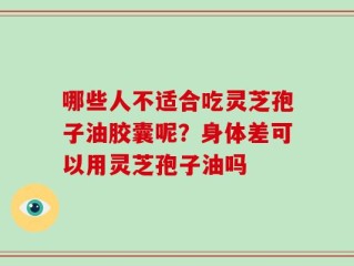 哪些人不适合吃灵芝孢子油胶囊呢？身体差可以用灵芝孢子油吗