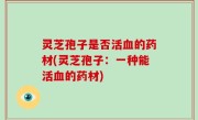 灵芝孢子是否活血的药材(灵芝孢子：一种能活血的药材)