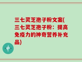 三七灵芝孢子粉文案(三七灵芝孢子粉：提高免疫力的神奇营养补充品)