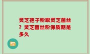 灵芝孢子粉跟灵芝菌丝？灵芝菌丝粉保质期是多久