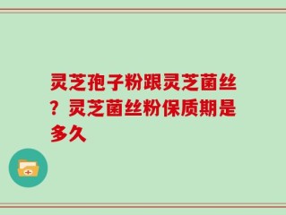 灵芝孢子粉跟灵芝菌丝？灵芝菌丝粉保质期是多久