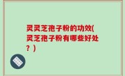 灵灵芝孢子粉的功效(灵芝孢子粉有哪些好处？)