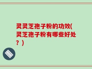 灵灵芝孢子粉的功效(灵芝孢子粉有哪些好处？)
