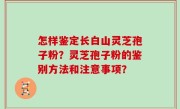 怎样鉴定长白山灵芝孢子粉？灵芝孢子粉的鉴别方法和注意事项？