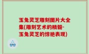 玉兔灵芝雕刻图片大全集(雕刻艺术的精髓-玉兔灵芝的惊艳表现)