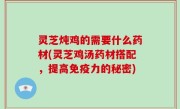 灵芝炖鸡的需要什么药材(灵芝鸡汤药材搭配，提高免疫力的秘密)