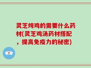 灵芝炖鸡的需要什么药材(灵芝鸡汤药材搭配，提高免疫力的秘密)