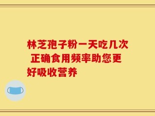 林芝孢子粉一天吃几次 正确食用频率助您更好吸收营养