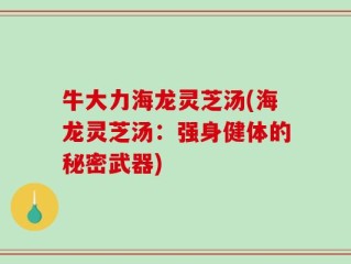 牛大力海龙灵芝汤(海龙灵芝汤：强身健体的秘密武器)