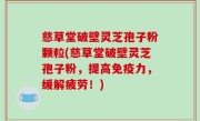 慈草堂破壁灵芝孢子粉颗粒(慈草堂破壁灵芝孢子粉，提高免疫力，缓解疲劳！)