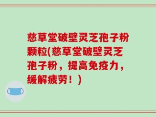 慈草堂破壁灵芝孢子粉颗粒(慈草堂破壁灵芝孢子粉，提高免疫力，缓解疲劳！)