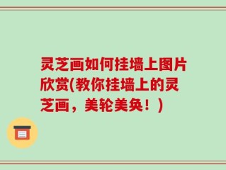 灵芝画如何挂墙上图片欣赏(教你挂墙上的灵芝画，美轮美奂！)