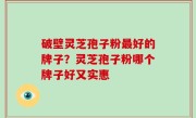 破壁灵芝孢子粉最好的牌子？灵芝孢子粉哪个牌子好又实惠