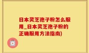 日本灵芝孢子粉怎么服用_日本灵芝孢子粉的正确服用方法指南)