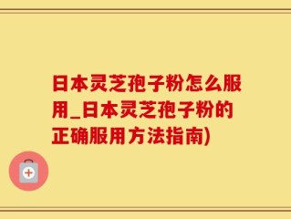 日本灵芝孢子粉怎么服用_日本灵芝孢子粉的正确服用方法指南)