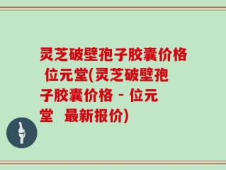 灵芝破壁孢子胶囊价格 位元堂(灵芝破壁孢子胶囊价格 - 位元堂  最新报价)